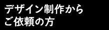 デザイン制作からご依頼の方